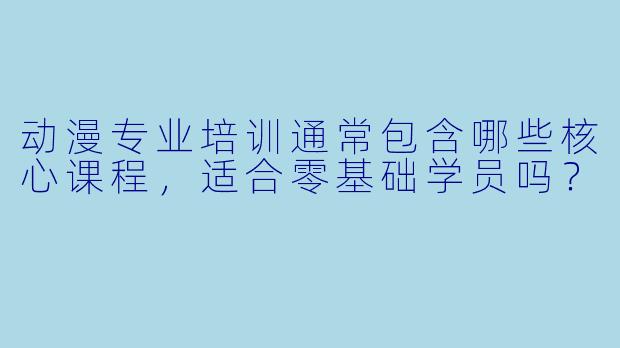 动漫专业培训通常包含哪些核心课程，适合零基础学员吗？