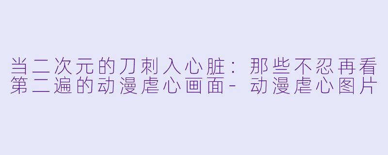 当二次元的刀刺入心脏:那些不忍再看第二遍的动漫虐心画面-动漫虐心图片