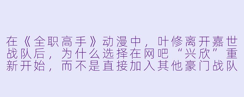 在《全职高手》动漫中,叶修离开嘉世战队后,为什么选择在网吧“兴欣”重新开始,而不是直接加入其他豪门战队?-全职高手 动漫
