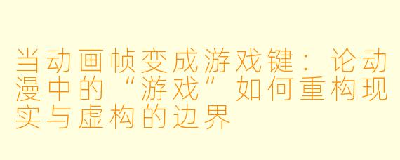 当动画帧变成游戏键:论动漫中的“游戏”如何重构现实与虚构的边界