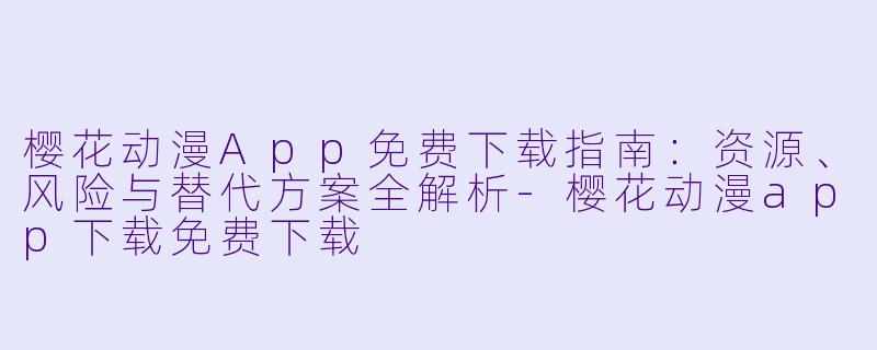 樱花动漫App免费下载指南:资源、风险与替代方案全解析-樱花动漫app下载免费下载