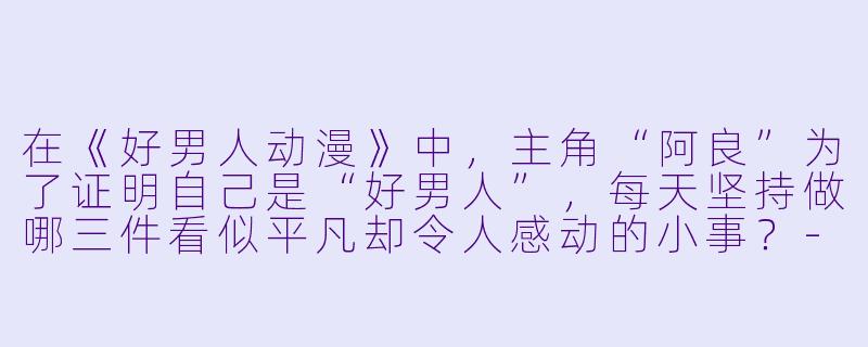 在《好男人动漫》中，主角“阿良”为了证明自己是“好男人”，每天坚持做哪三件看似平凡却令人感动的小事？-好男人动漫