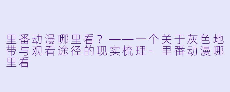 里番动漫哪里看?——一个关于灰色地带与观看途径的现实梳理-里番动漫哪里看