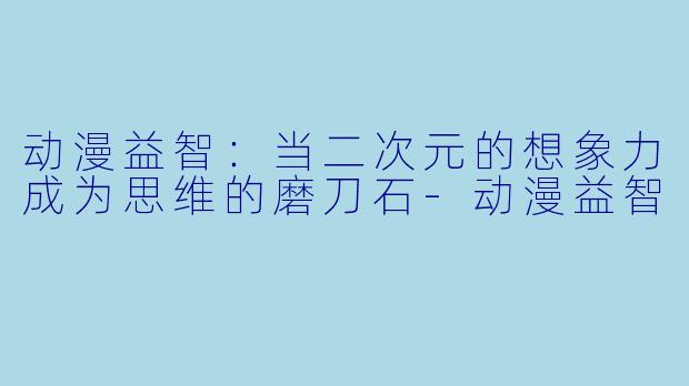 动漫益智：当二次元的想象力成为思维的磨刀石-动漫益智