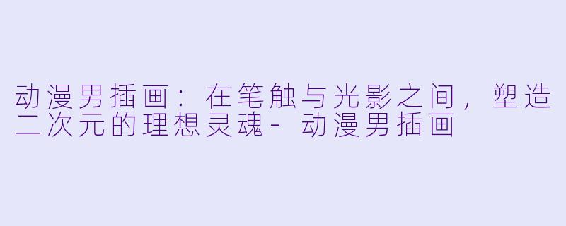 动漫男插画：在笔触与光影之间，塑造二次元的理想灵魂