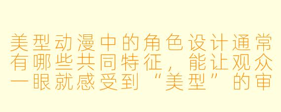美型动漫中的角色设计通常有哪些共同特征，能让观众一眼就感受到“美型”的审美风格？