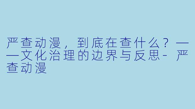 严查动漫，到底在查什么？——文化治理的边界与反思