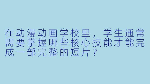 在动漫动画学校里，学生通常需要掌握哪些核心技能才能完成一部完整的短片？