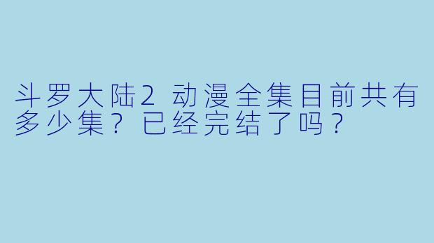 斗罗大陆2动漫全集目前共有多少集？已经完结了吗？