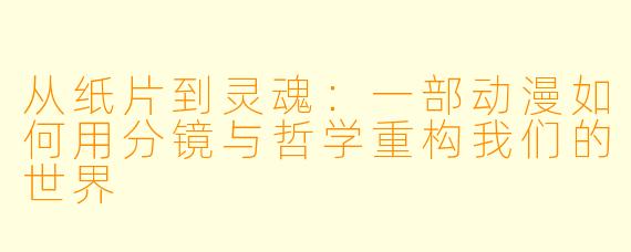 从纸片到灵魂:一部动漫如何用分镜与哲学重构我们的世界