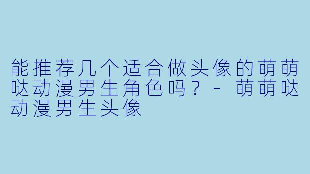能推荐几个适合做头像的萌萌哒动漫男生角色吗?-萌萌哒动漫男生头像