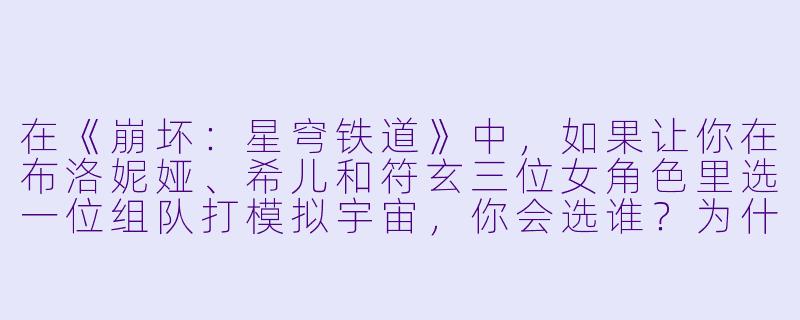 在《崩坏：星穹铁道》中，如果让你在布洛妮娅、希儿和符玄三位女角色里选一位组队打模拟宇宙，你会选谁？为什么？-动漫美女游戏