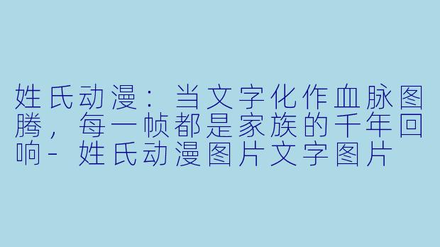 姓氏动漫：当文字化作血脉图腾，每一帧都是家族的千年回响-姓氏动漫图片文字图片