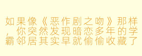 如果像《恶作剧之吻》那样，你突然发现暗恋多年的学霸邻居其实早就偷偷收藏了你高中时掉落的每一支笔，你会怎么做？