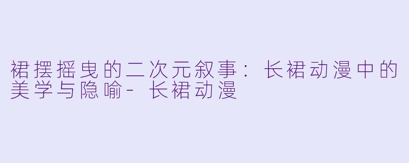 裙摆摇曳的二次元叙事:长裙动漫中的美学与隐喻-长裙动漫