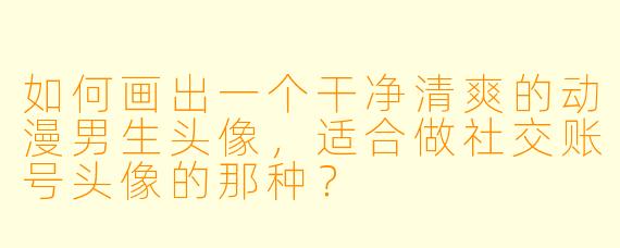 如何画出一个干净清爽的动漫男生头像，适合做社交账号头像的那种？