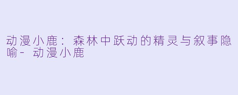 动漫小鹿：森林中跃动的精灵与叙事隐喻