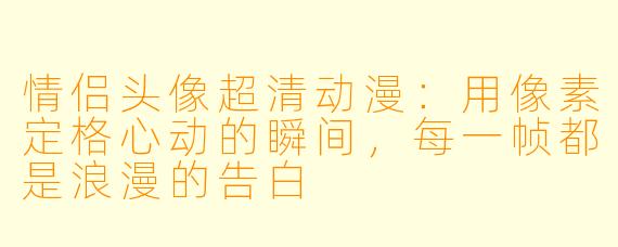 情侣头像超清动漫：用像素定格心动的瞬间，每一帧都是浪漫的告白