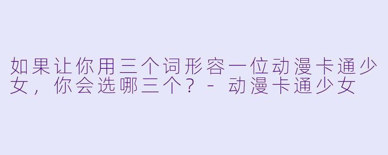 如果让你用三个词形容一位动漫卡通少女，你会选哪三个？-动漫卡通少女