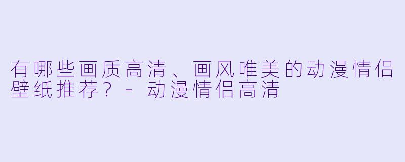 有哪些画质高清、画风唯美的动漫情侣壁纸推荐？-动漫情侣高清