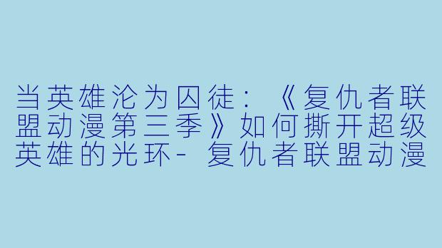当英雄沦为囚徒：《复仇者联盟动漫第三季》如何撕开超级英雄的光环-复仇者联盟动漫第三季