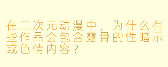 在二次元动漫中,为什么有些作品会包含露骨的性暗示或色情内容?
