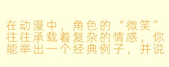 在动漫中，角色的“微笑”往往承载着复杂的情感，你能举出一个经典例子，并说明它背后隐藏的深意吗？