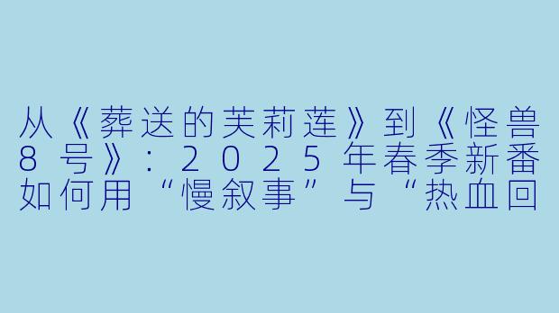 从《葬送的芙莉莲》到《怪兽8号》：2025年春季新番如何用“慢叙事”与“热血回归”重新定义动漫格局-动漫最新