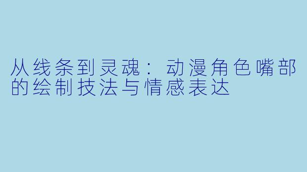 从线条到灵魂:动漫角色嘴部的绘制技法与情感表达