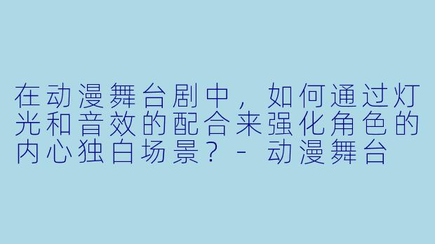 在动漫舞台剧中，如何通过灯光和音效的配合来强化角色的内心独白场景？
