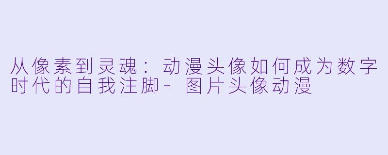 从像素到灵魂：动漫头像如何成为数字时代的自我注脚-图片头像动漫