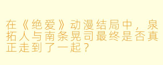 在《绝爱》动漫结局中，泉拓人与南条晃司最终是否真正走到了一起？