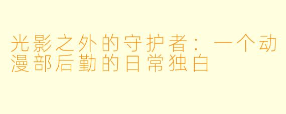 光影之外的守护者:一个动漫部后勤的日常独白