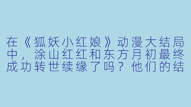 在《狐妖小红娘》动漫大结局中,涂山红红和东方月初最终成功转世续缘了吗?他们的结局是怎样的?