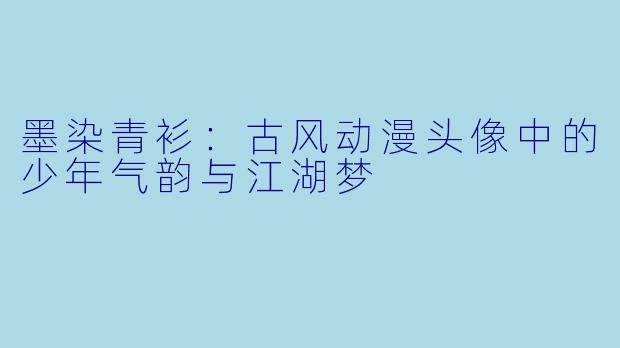 墨染青衫:古风动漫头像中的少年气韵与江湖梦