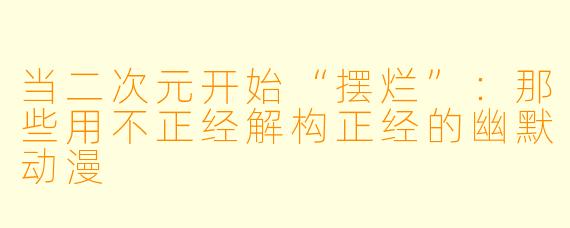 当二次元开始“摆烂”：那些用不正经解构正经的幽默动漫