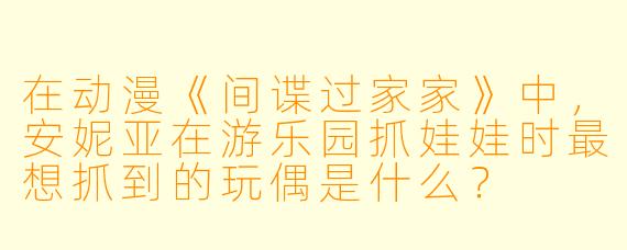 在动漫《间谍过家家》中，安妮亚在游乐园抓娃娃时最想抓到的玩偶是什么？