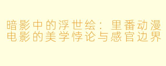 暗影中的浮世绘：里番动漫电影的美学悖论与感官边界