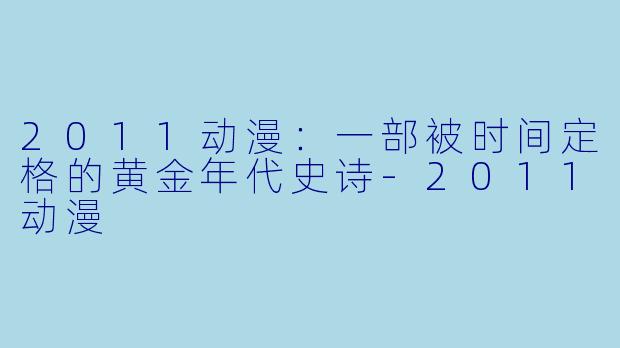 2011动漫:一部被时间定格的黄金年代史诗-2011动漫