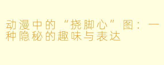 动漫中的“挠脚心”图:一种隐秘的趣味与表达