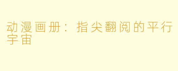 动漫画册:指尖翻阅的平行宇宙