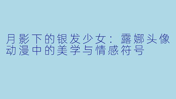 月影下的银发少女：露娜头像动漫中的美学与情感符号