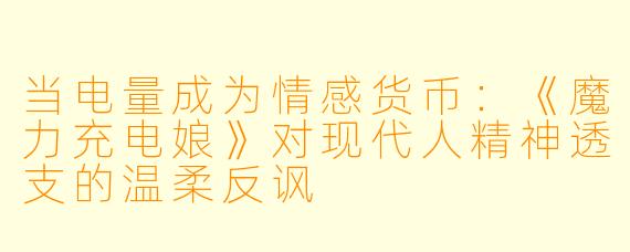当电量成为情感货币:《魔力充电娘》对现代人精神透支的温柔反讽