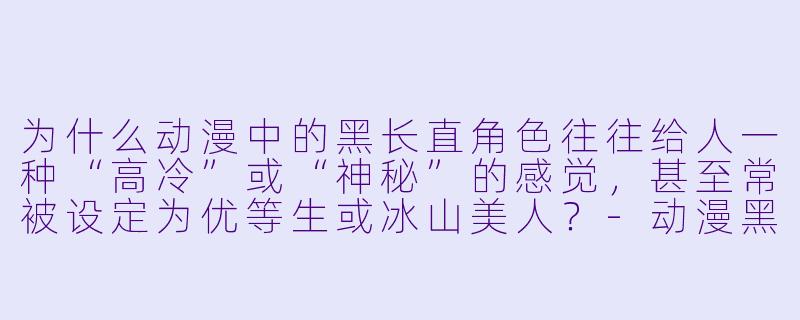 为什么动漫中的黑长直角色往往给人一种“高冷”或“神秘”的感觉，甚至常被设定为优等生或冰山美人？-动漫黑短直