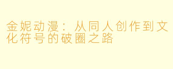 金妮动漫：从同人创作到文化符号的破圈之路