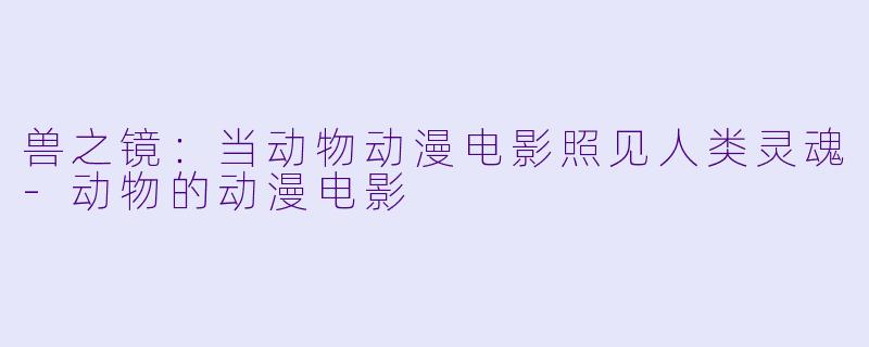 兽之镜：当动物动漫电影照见人类灵魂-动物的动漫电影