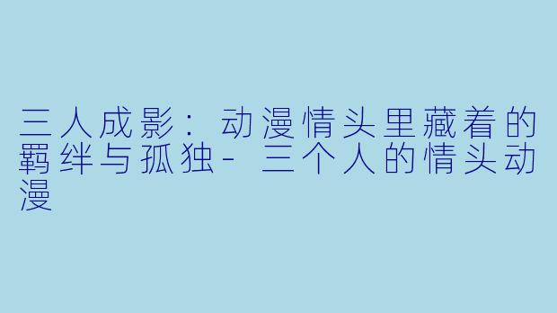 三人成影：动漫情头里藏着的羁绊与孤独-三个人的情头动漫