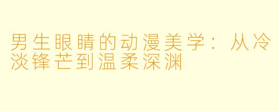 男生眼睛的动漫美学:从冷淡锋芒到温柔深渊