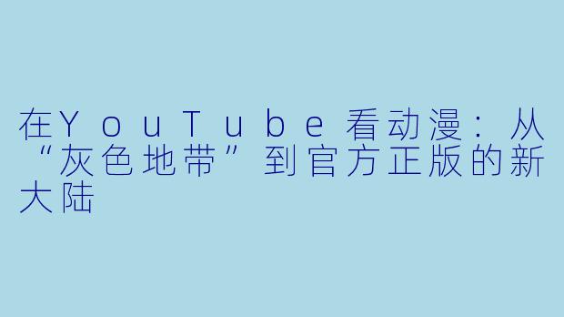 在YouTube看动漫:从“灰色地带”到官方正版的新大陆