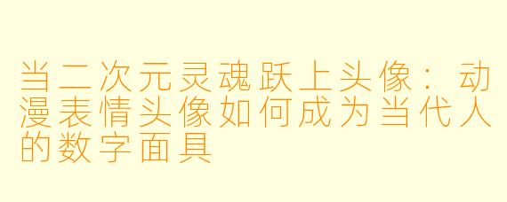 当二次元灵魂跃上头像:动漫表情头像如何成为当代人的数字面具